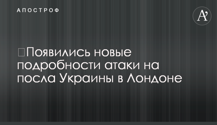 ​Появились новые подробности атаки на посла Украины в Лондоне