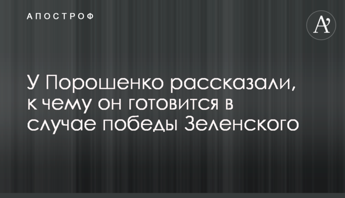 У Порошенка розповіли, до чого він готується в разі перемоги Зеленського