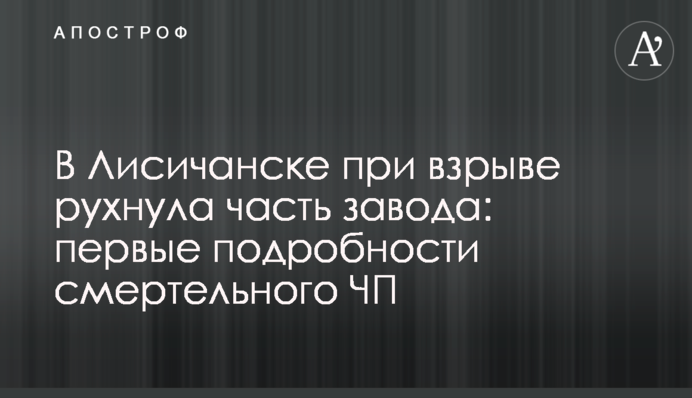 В Лисичанске при взрыве рухнула часть завода: первые подробности смертельного ЧП