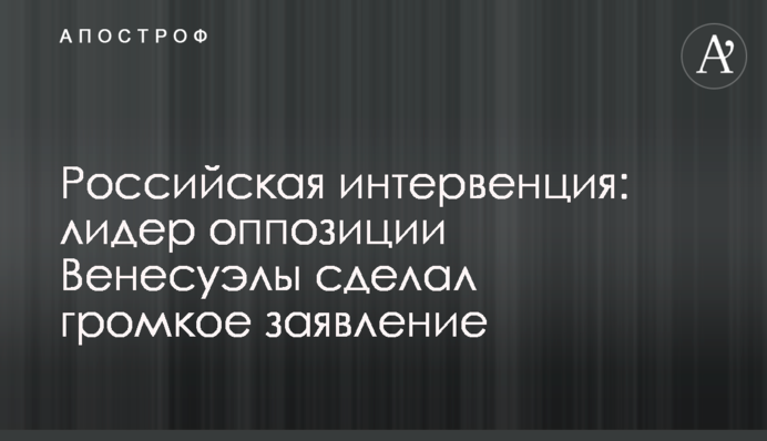 Російська інтервенція: лідер опозиції Венесуели зробив гучну заяву