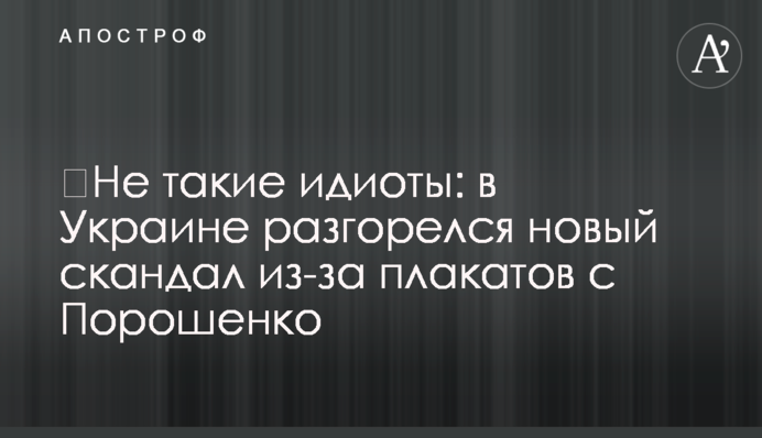​Не такие идиоты: в Украине разгорелся новый скандал из-за плакатов с Порошенко