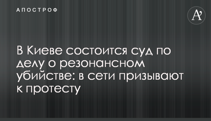В Киеве состоится суд по делу о резонансном убийстве: в сети призывают к протесту