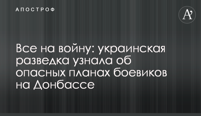 Все на войну: украинская разведка узнала об опасных планах боевиков на Донбассе