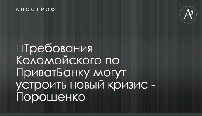 ​Требования Коломойского по ПриватБанку могут устроить новый кризис - Порошенко