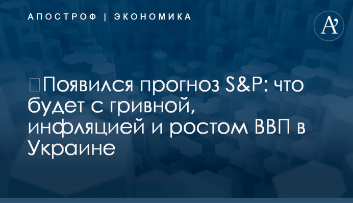 ​Появился прогноз S&P: что будет с гривной, инфляцией и ростом ВВП в Украине