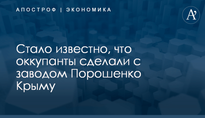 Стало известно, что оккупанты сделали с заводом Порошенко Крыму