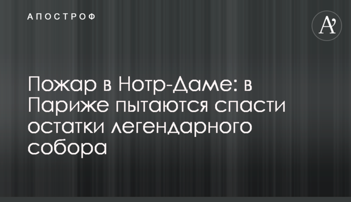 Пожежа в Нотр-Дамі: в Парижі намагаються врятувати залишки легендарного собору