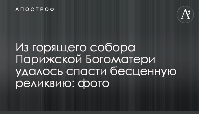 З палаючого собору Паризької Богоматері вдалося врятувати безцінну реліквію: фото