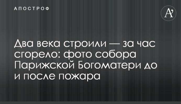 Два века строили — за час сгорело: фото собора Парижской Богоматери до и после пожара