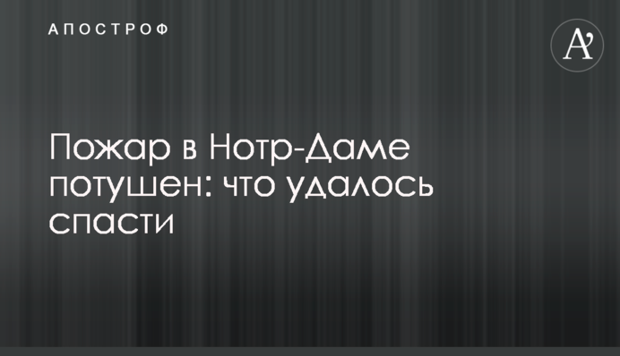 Пожар в Нотр-Даме потушен: что удалось спасти