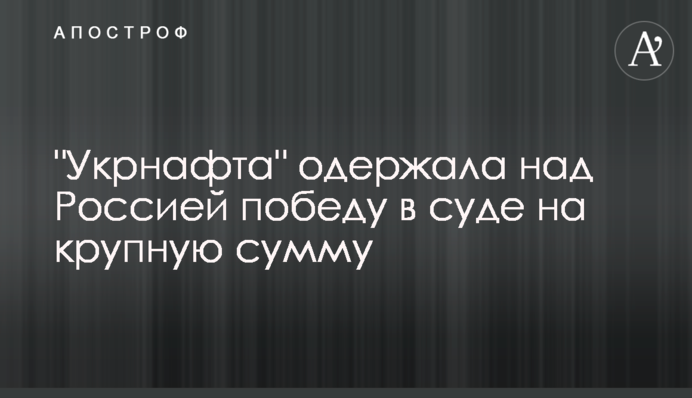​"Укрнафта" здобула над Росією перемогу в суді на велику суму