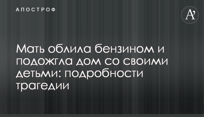 Мати облила бензином і підпалила будинок зі своїми дітьми: подробиці трагедії