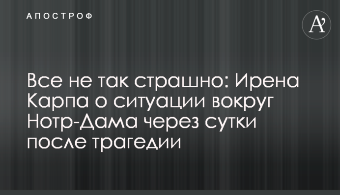 Все не так страшно: Ірена Карпа про ситуацію довкола Нотр-Даму через добу після трагедії