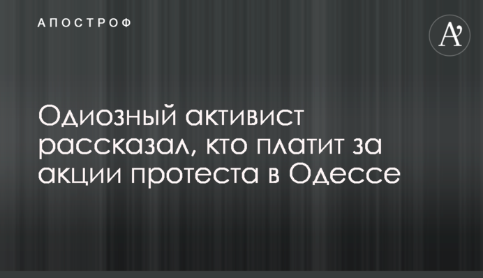 Одиозный активист рассказал, кто платит за акции протеста в Одессе