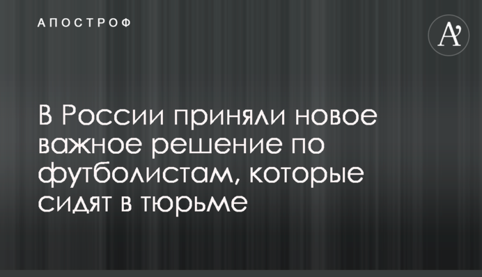 В России приняли новое важное решение по футболистам, которые сидят в тюрьме