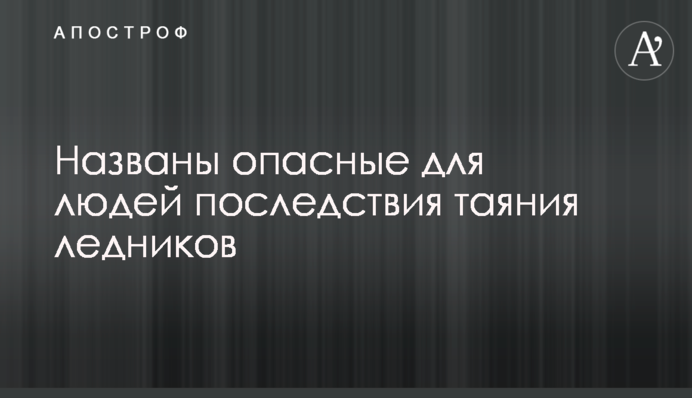 Названы опасные для людей последствия таяния ледников