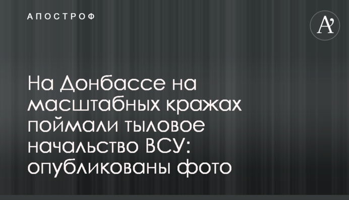 На Донбассе на масштабных кражах поймали тыловое начальство ВСУ: опубликованы фото
