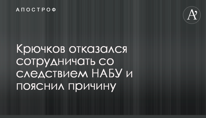Крючков отказался сотрудничать со следствием НАБУ и пояснил причину