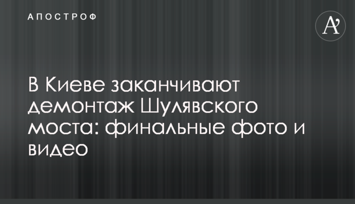 У Києві закінчують демонтаж Шулявського моста: фінальні фото і відео