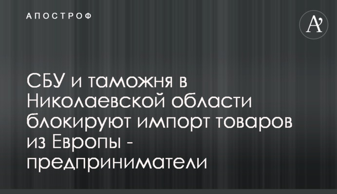 СБУ и таможня в Николаевской области блокируют импорт товаров из Европы - предприниматели