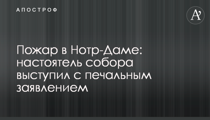 Пожар в Нотр-Даме: настоятель собора выступил с печальным заявлением