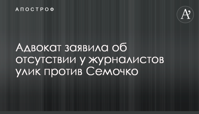 Адвокат заявила про відсутність у журналістів доказів проти Семочко