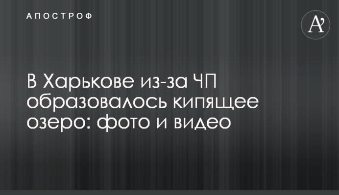У Харкові через НП утворилося кипляче озеро: фото і відео