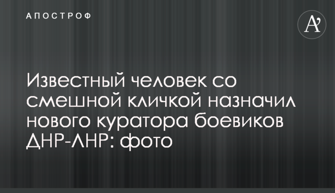 Відома людина зі смішним призвиськом призначила нового куратора бойовиків ДНР-ЛНР: фото