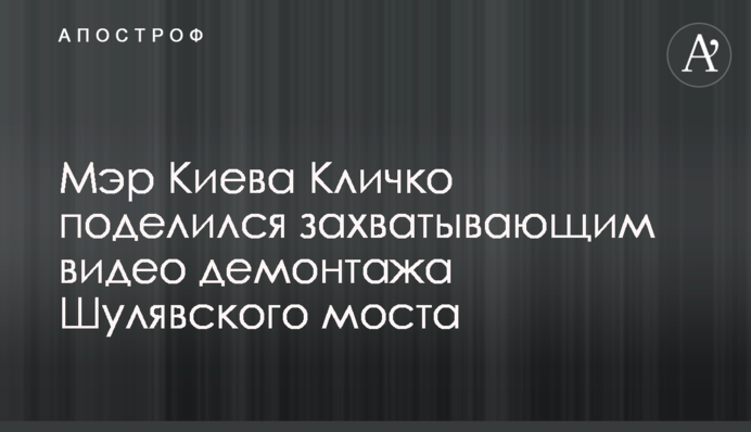 Мэр Киева Кличко поделился захватывающим видео демонтажа Шулявского моста