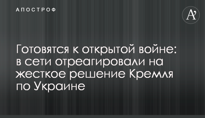 Готовятся к открытой войне: в сети отреагировали на жесткое решение Кремля по Украине