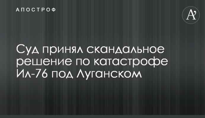Суд принял скандальное решение по катастрофе Ил-76 под Луганском