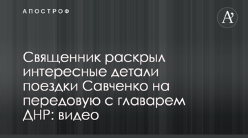 ​Священник раскрыл интересные детали поездки Савченко на передовую с главарем ДНР: видео