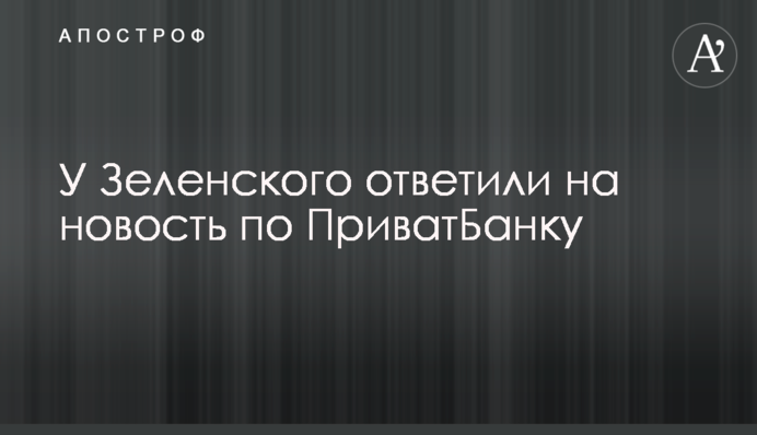 У Зеленского ответили на новость по ПриватБанку