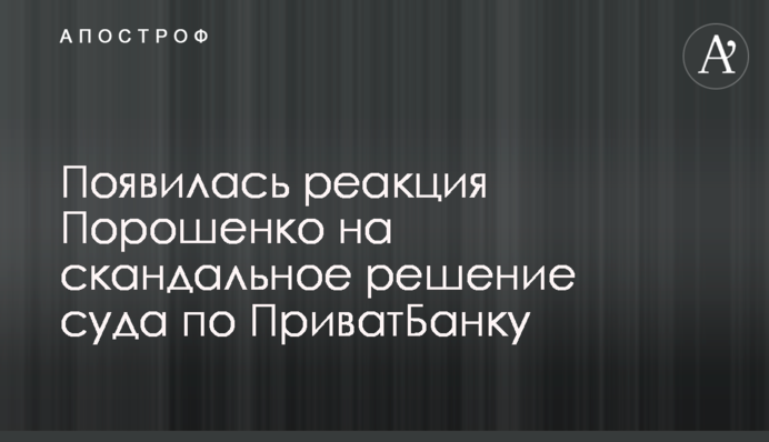 Появилась реакция Порошенко на скандальное решение суда по ПриватБанку