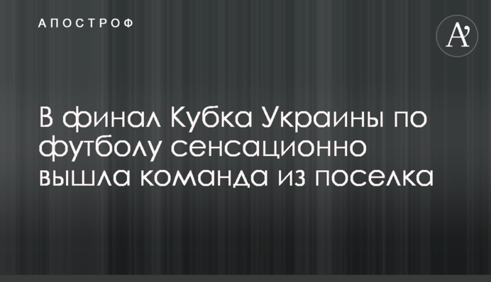 В финал Кубка Украины по футболу сенсационно вышла команда из поселка