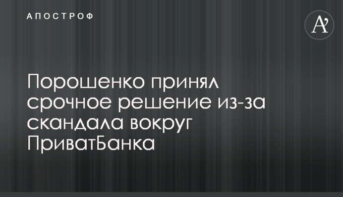 Порошенко принял срочное решение из-за скандала вокруг ПриватБанка