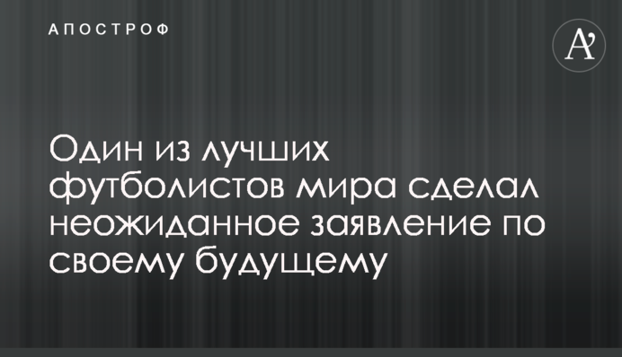 Один з найкращих футболістів світу зробив несподівану заяву по своєму майбутньому
