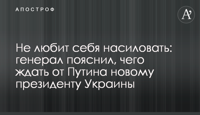 Не любить себе ґвалтувати: генерал пояснив, чого чекати від Путіна новому президенту України