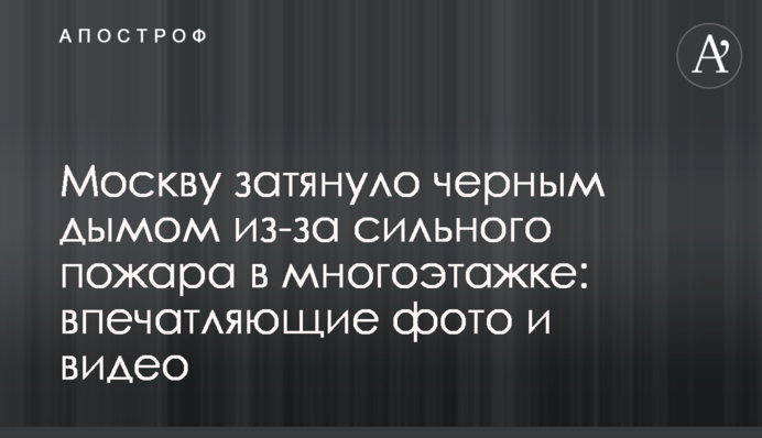 Москву затягнуло чорним димом через сильну пожежу в багатоповерхівці: вражаючі фото і відео