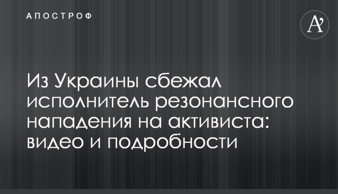 З України втік виконавець резонансного нападу на активіста: відео та подробиці