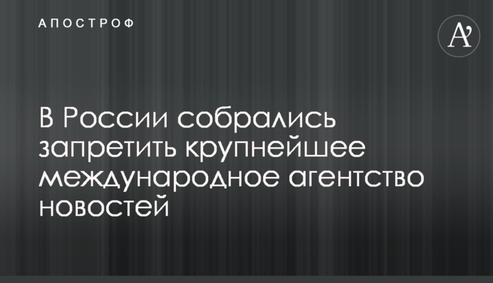 В России собрались запретить крупнейшее международное агентство новостей