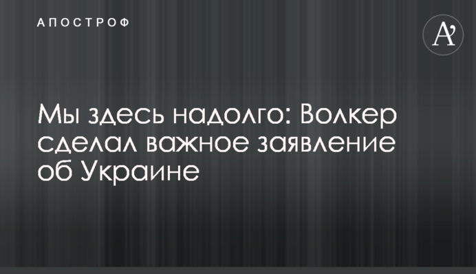 Мы здесь надолго: Волкер сделал важное заявление об Украине