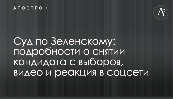 Суд по Зеленському: подробиці про зняття кандидата з виборів, відео і реакція в соцмережі