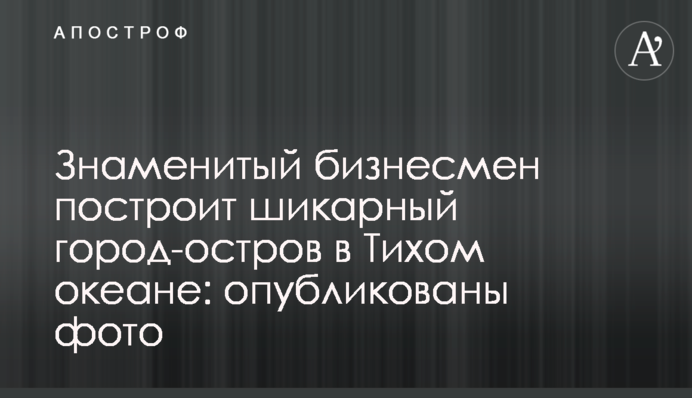 Відомий бізнесмен побудує шикарнийострів-місто в Тихому океані: опубліковані фото