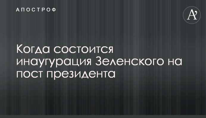 ​Когда состоится инаугурация Зеленского на пост президента