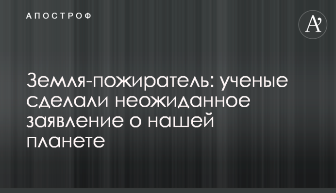 Земля-пожиратель: ученые сделали неожиданное заявление о нашей планете