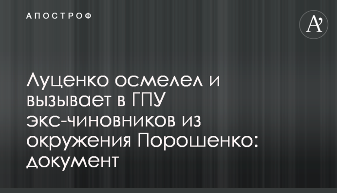 Луценко осмелел и вызывает в ГПУ экс-чиновников из окружения Порошенко: документ