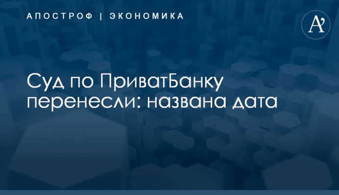 Суд по ПриватБанку перенесли: названа дата
