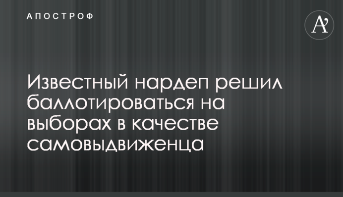 Известный нардеп решил баллотироваться на выборах в качестве самовыдвиженца