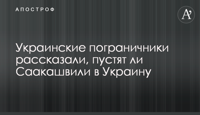 Українські прикордонники розповіли, чи пустять Саакашвілі в Україну